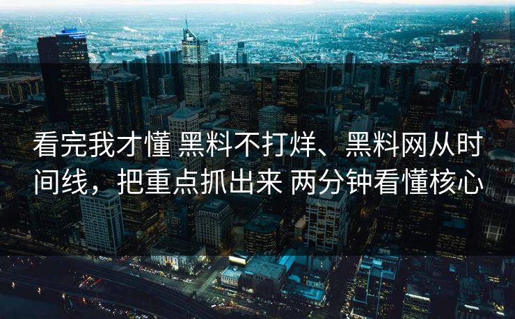 看完我才懂 黑料不打烊、黑料网从时间线，把重点抓出来 两分钟看懂核心