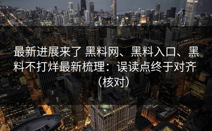 最新进展来了 黑料网、黑料入口、黑料不打烊最新梳理：误读点终于对齐 （核对）