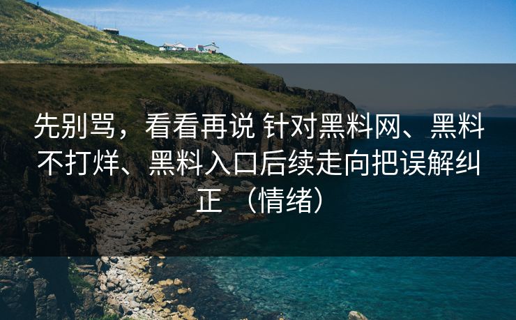 先别骂，看看再说 针对黑料网、黑料不打烊、黑料入口后续走向把误解纠正 （情绪）