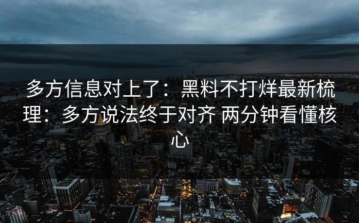 多方信息对上了：黑料不打烊最新梳理：多方说法终于对齐 两分钟看懂核心