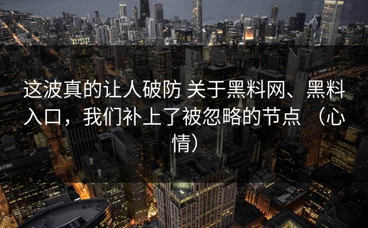 这波真的让人破防 关于黑料网、黑料入口，我们补上了被忽略的节点 （心情）