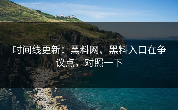 时间线更新：黑料网、黑料入口在争议点，对照一下