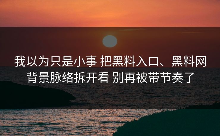 我以为只是小事 把黑料入口、黑料网背景脉络拆开看 别再被带节奏了