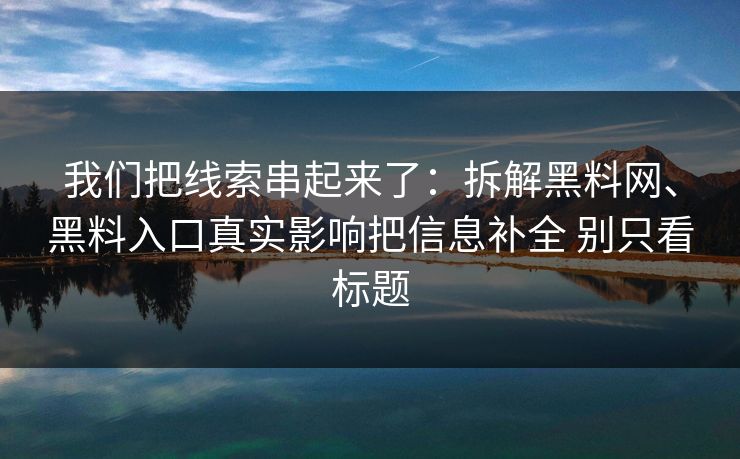 我们把线索串起来了：拆解黑料网、黑料入口真实影响把信息补全 别只看标题