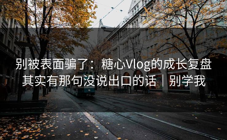 别被表面骗了：糖心Vlog的成长复盘其实有那句没说出口的话｜别学我