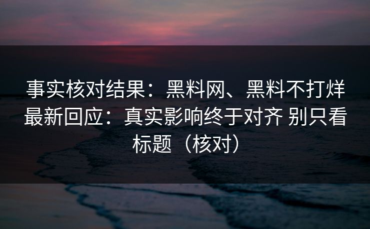 事实核对结果：黑料网、黑料不打烊最新回应：真实影响终于对齐 别只看标题（核对）
