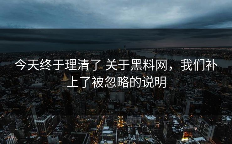 今天终于理清了 关于黑料网，我们补上了被忽略的说明