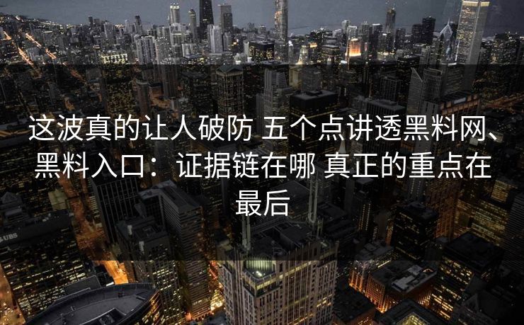 这波真的让人破防 五个点讲透黑料网、黑料入口：证据链在哪 真正的重点在最后