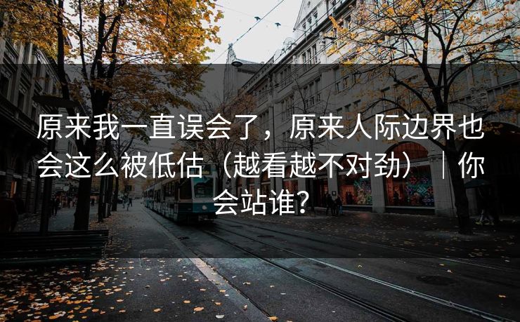 原来我一直误会了，原来人际边界也会这么被低估（越看越不对劲）｜你会站谁？