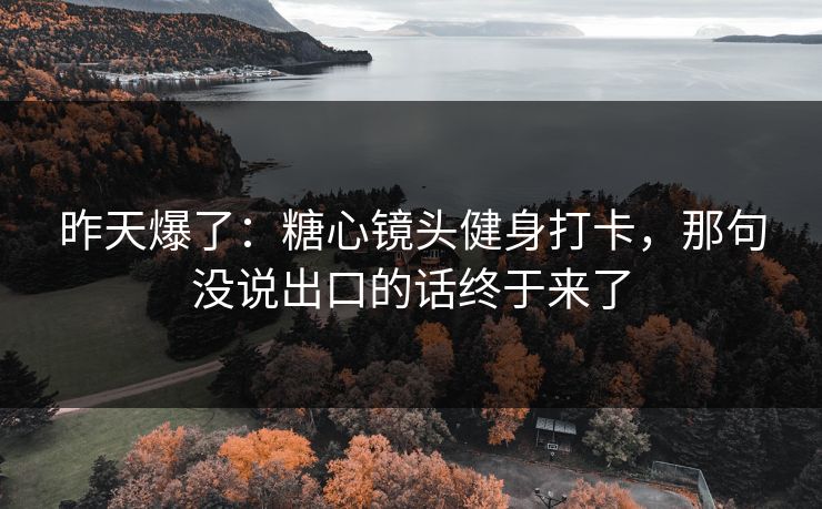 昨天爆了：糖心镜头健身打卡，那句没说出口的话终于来了