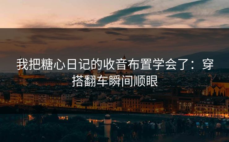 我把糖心日记的收音布置学会了：穿搭翻车瞬间顺眼