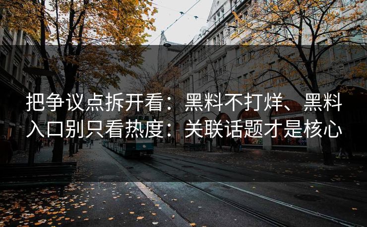 把争议点拆开看：黑料不打烊、黑料入口别只看热度：关联话题才是核心