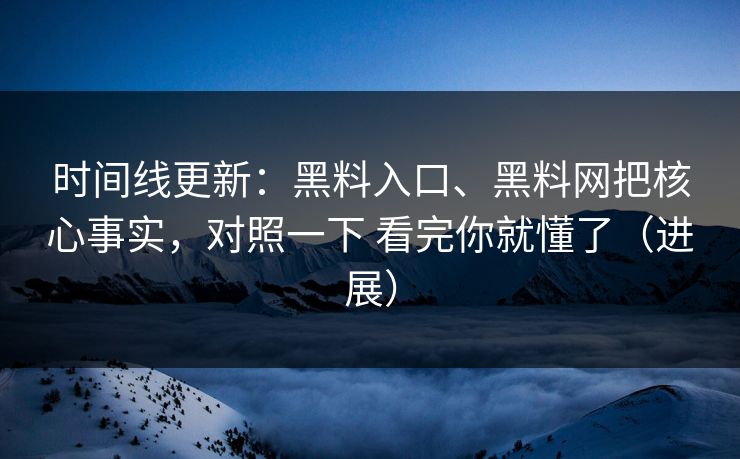时间线更新：黑料入口、黑料网把核心事实，对照一下 看完你就懂了（进展）