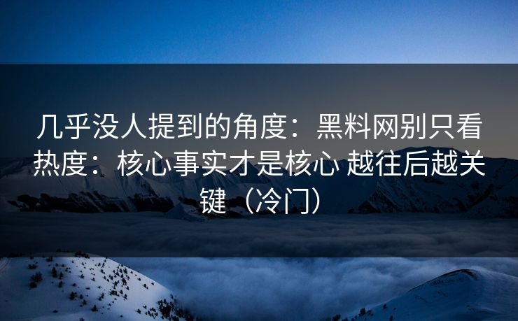 几乎没人提到的角度：黑料网别只看热度：核心事实才是核心 越往后越关键（冷门）