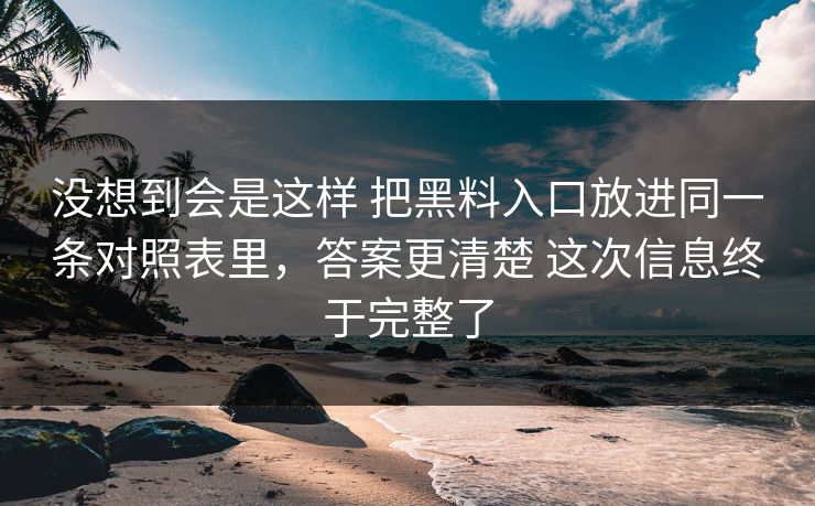 没想到会是这样 把黑料入口放进同一条对照表里，答案更清楚 这次信息终于完整了