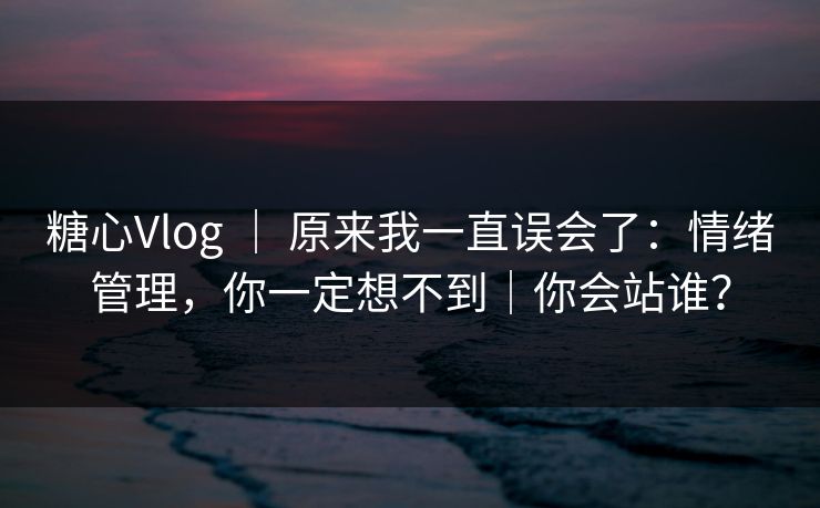 糖心Vlog ｜ 原来我一直误会了：情绪管理，你一定想不到｜你会站谁？