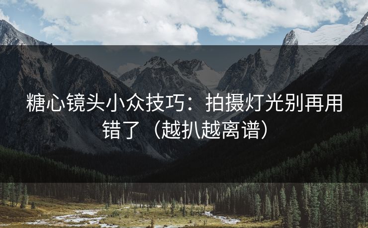 糖心镜头小众技巧：拍摄灯光别再用错了（越扒越离谱）