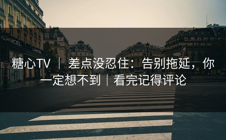 糖心TV ｜ 差点没忍住：告别拖延，你一定想不到｜看完记得评论