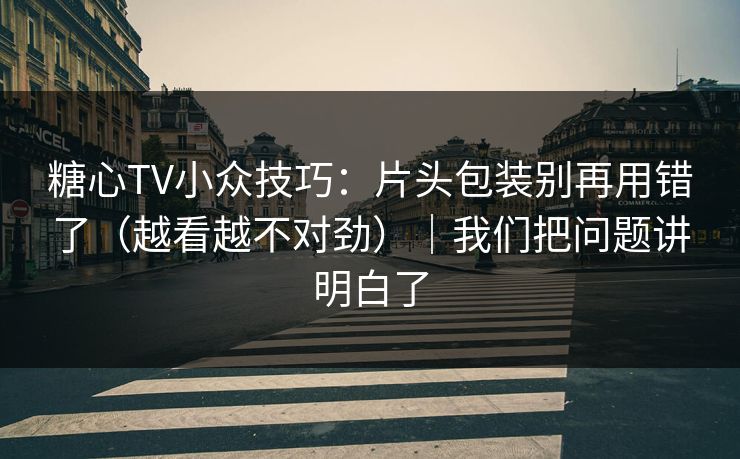 糖心TV小众技巧：片头包装别再用错了（越看越不对劲）｜我们把问题讲明白了