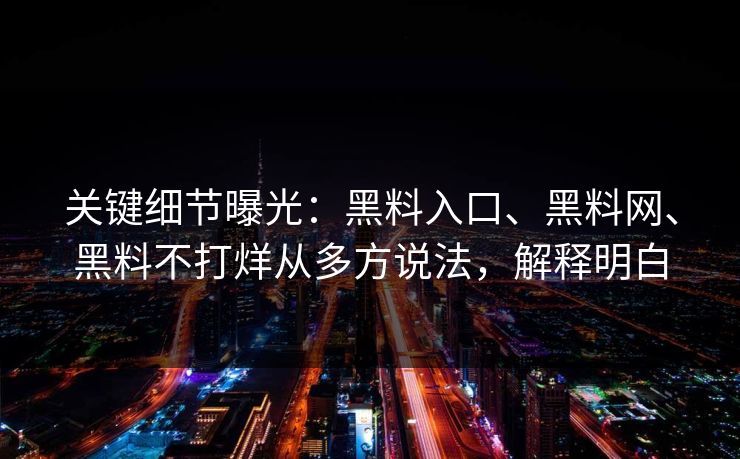 关键细节曝光：黑料入口、黑料网、黑料不打烊从多方说法，解释明白