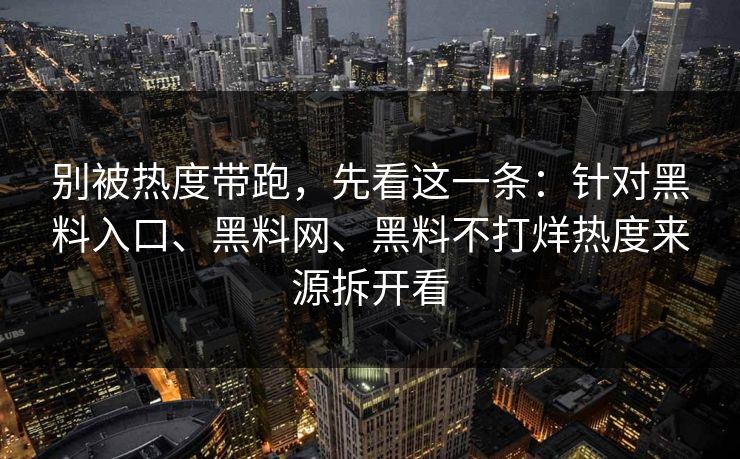 别被热度带跑，先看这一条：针对黑料入口、黑料网、黑料不打烊热度来源拆开看