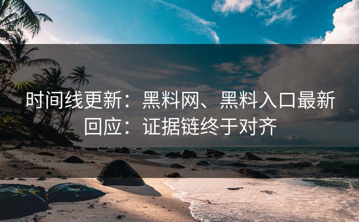 时间线更新：黑料网、黑料入口最新回应：证据链终于对齐