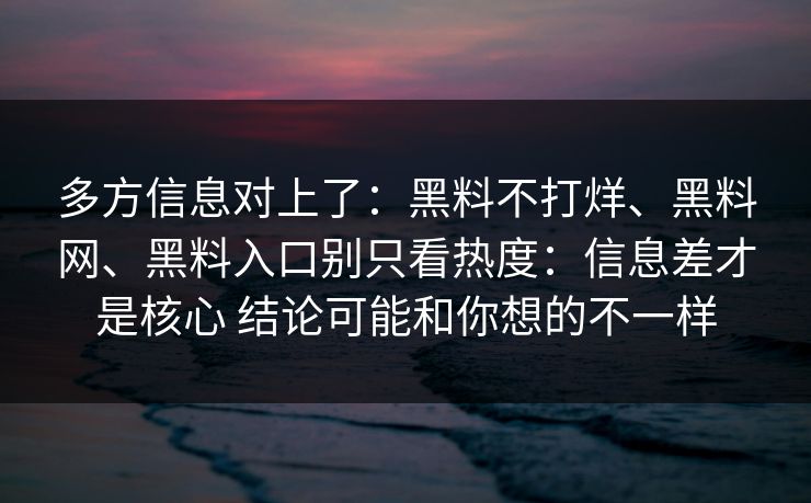 多方信息对上了：黑料不打烊、黑料网、黑料入口别只看热度：信息差才是核心 结论可能和你想的不一样