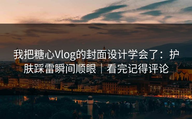 我把糖心Vlog的封面设计学会了：护肤踩雷瞬间顺眼｜看完记得评论