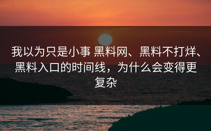 我以为只是小事 黑料网、黑料不打烊、黑料入口的时间线，为什么会变得更复杂