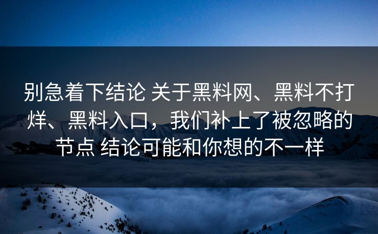 别急着下结论 关于黑料网、黑料不打烊、黑料入口，我们补上了被忽略的节点 结论可能和你想的不一样
