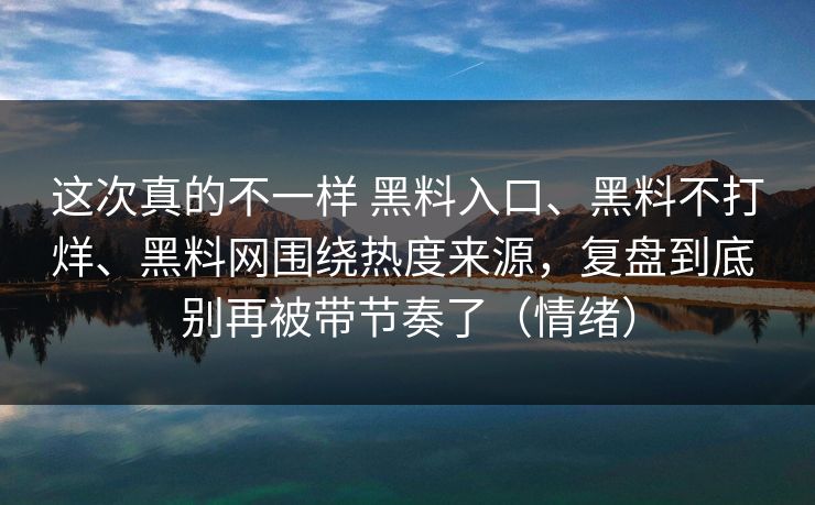 这次真的不一样 黑料入口、黑料不打烊、黑料网围绕热度来源，复盘到底 别再被带节奏了（情绪）