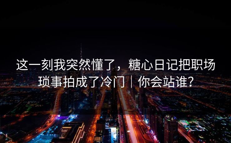 这一刻我突然懂了，糖心日记把职场琐事拍成了冷门｜你会站谁？
