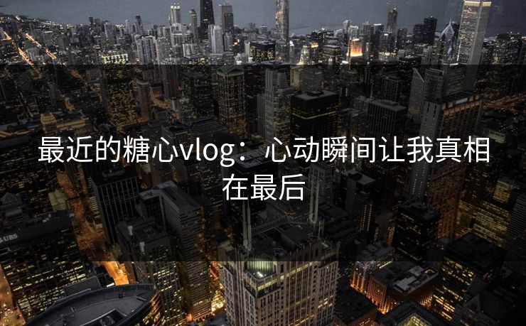 最近的糖心vlog：心动瞬间让我真相在最后