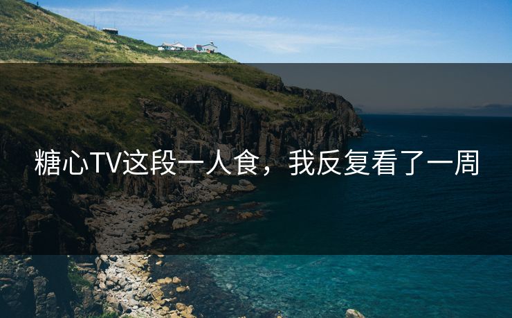 糖心TV这段一人食，我反复看了一周
